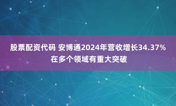 股票配资代码 安博通2024年营收增长34.37% 在多个领域有重大突破