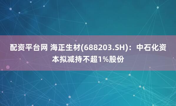 配资平台网 海正生材(688203.SH)：中石化资本拟减持不超1%股份