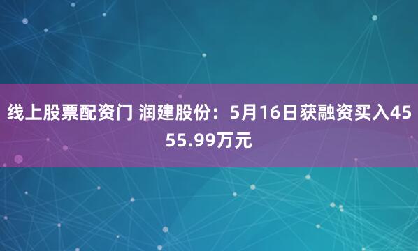 线上股票配资门 润建股份：5月16日获融资买入4555.99万元