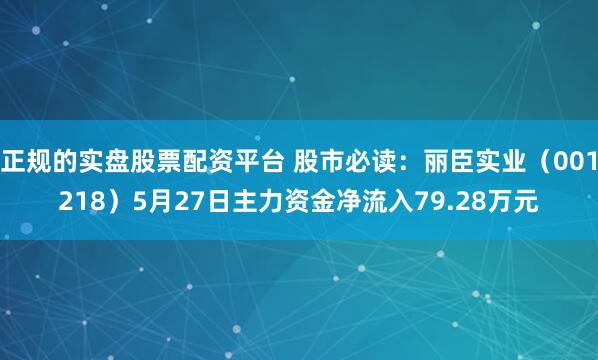 正规的实盘股票配资平台 股市必读：丽臣实业（001218）5月27日主力资金净流入79.28万元