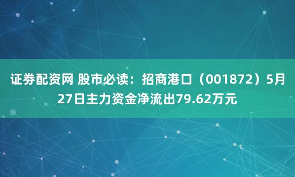 证劵配资网 股市必读：招商港口（001872）5月27日主力资金净流出79.62万元
