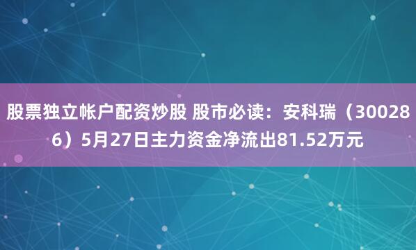股票独立帐户配资炒股 股市必读：安科瑞（300286）5月27日主力资金净流出81.52万元