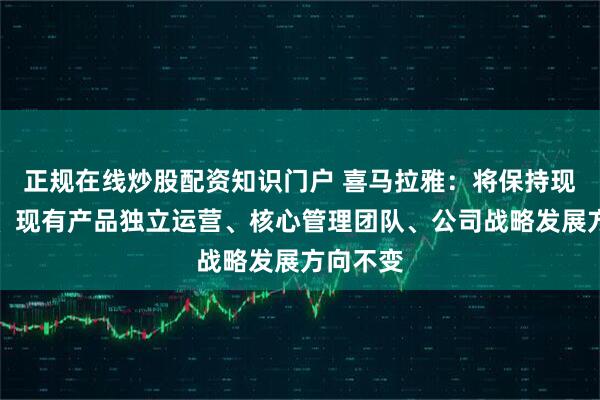 正规在线炒股配资知识门户 喜马拉雅：将保持现有品牌、现有产品独立运营、核心管理团队、公司战略发展方向不变