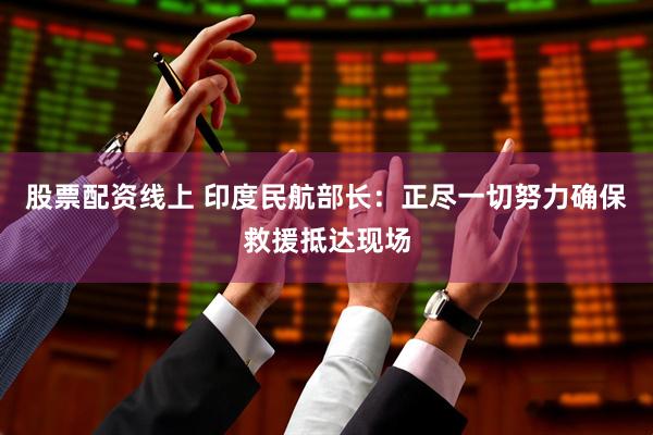 股票配资线上 印度民航部长：正尽一切努力确保救援抵达现场