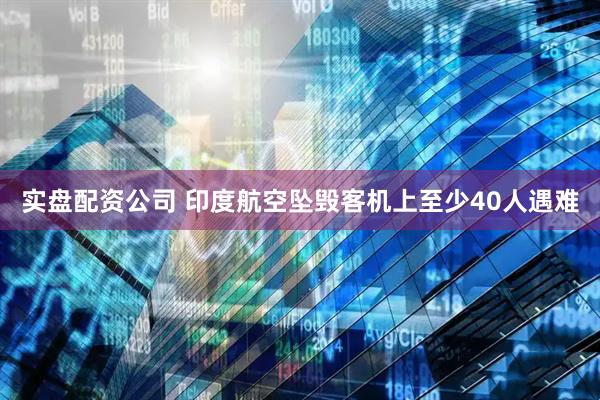 实盘配资公司 印度航空坠毁客机上至少40人遇难