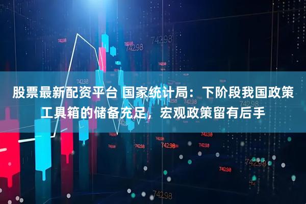 股票最新配资平台 国家统计局：下阶段我国政策工具箱的储备充足，宏观政策留有后手