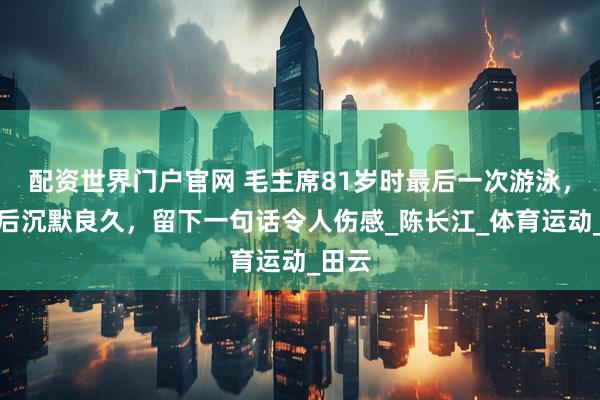 配资世界门户官网 毛主席81岁时最后一次游泳，上岸后沉默良久，留下一句话令人伤感_陈长江_体育运动_田云
