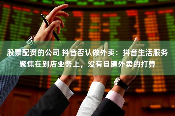 股票配资的公司 抖音否认做外卖：抖音生活服务聚焦在到店业务上，没有自建外卖的打算