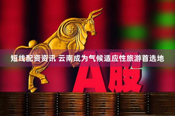 短线配资资讯 云南成为气候适应性旅游首选地