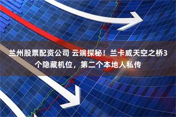 兰州股票配资公司 云端探秘！兰卡威天空之桥3个隐藏机位，第二个本地人私传