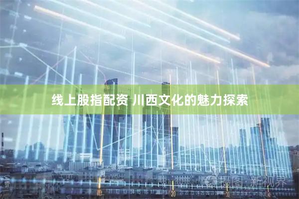 线上股指配资 川西文化的魅力探索