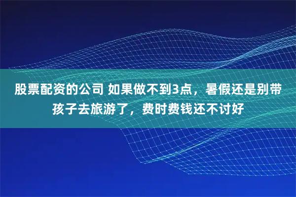 股票配资的公司 如果做不到3点，暑假还是别带孩子去旅游了，费时费钱还不讨好