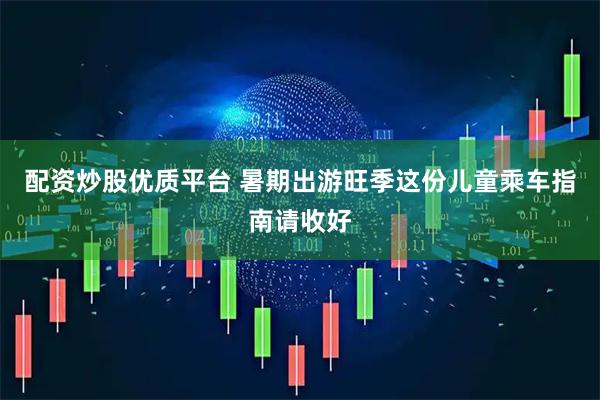 配资炒股优质平台 暑期出游旺季这份儿童乘车指南请收好
