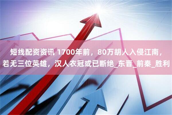 短线配资资讯 1700年前，80万胡人入侵江南，若无三位英雄，汉人衣冠或已断绝_东晋_前秦_胜利
