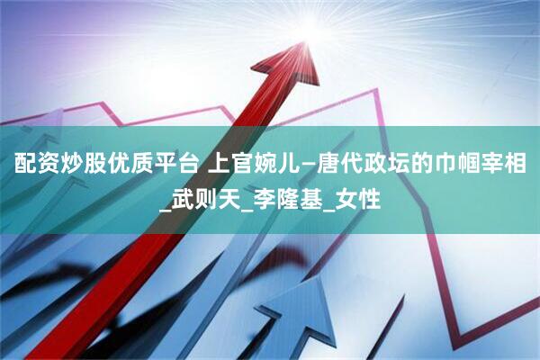 配资炒股优质平台 上官婉儿—唐代政坛的巾帼宰相_武则天_李隆基_女性