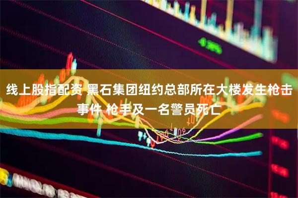 线上股指配资 黑石集团纽约总部所在大楼发生枪击事件 枪手及一名警员死亡
