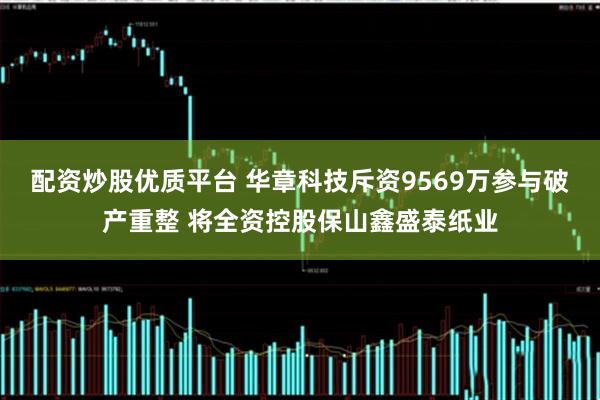 配资炒股优质平台 华章科技斥资9569万参与破产重整 将全资控股保山鑫盛泰纸业