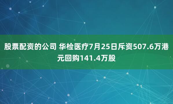 股票配资的公司 华检医疗7月25日斥资507.6万港元回购141.4万股