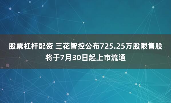 股票杠杆配资 三花智控公布725.25万股限售股将于7月30日起上市流通