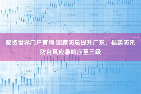 配资世界门户官网 国家防总提升广东、福建防汛防台风应急响应至三级