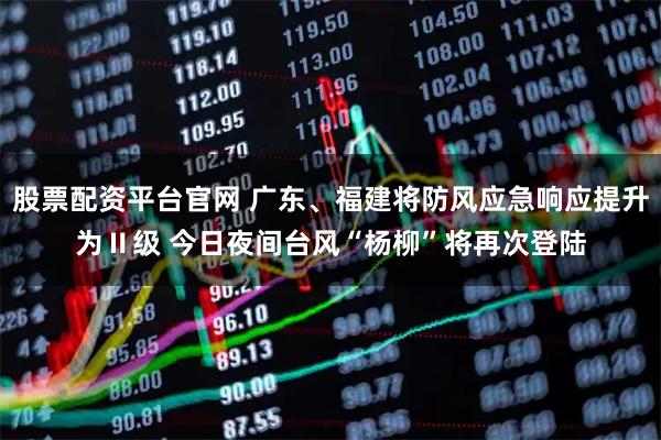 股票配资平台官网 广东、福建将防风应急响应提升为Ⅱ级 今日夜间台风“杨柳”将再次登陆