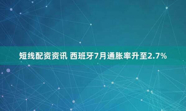 短线配资资讯 西班牙7月通胀率升至2.7%