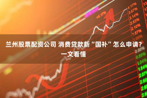 兰州股票配资公司 消费贷款新“国补”怎么申请？一文看懂