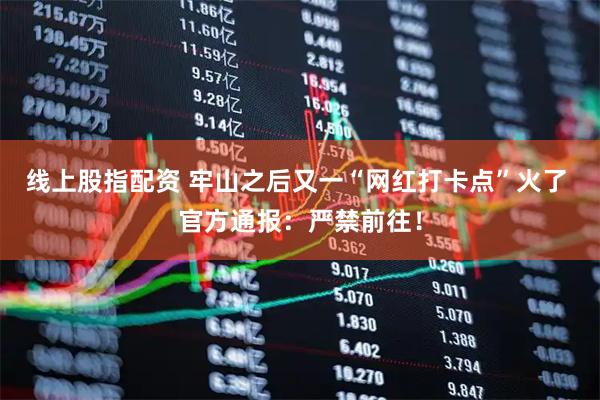 线上股指配资 牢山之后又一“网红打卡点”火了 官方通报：严禁前往！