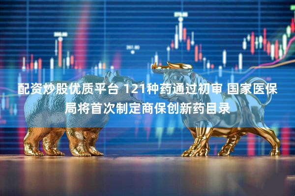 配资炒股优质平台 121种药通过初审 国家医保局将首次制定商保创新药目录