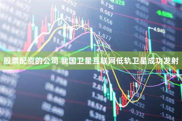 股票配资的公司 我国卫星互联网低轨卫星成功发射