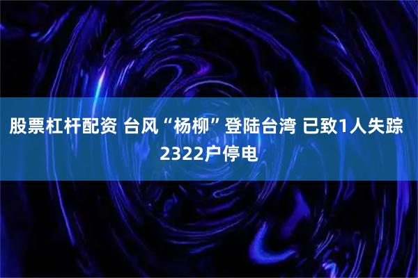 股票杠杆配资 台风“杨柳”登陆台湾 已致1人失踪 2322户停电