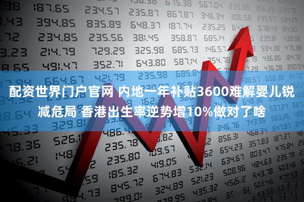 配资世界门户官网 内地一年补贴3600难解婴儿锐减危局 香港出生率逆势增10%做对了啥