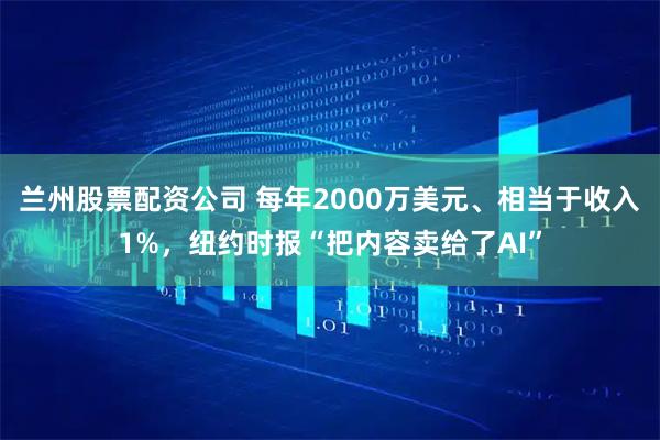 兰州股票配资公司 每年2000万美元、相当于收入1%，纽约时报“把内容卖给了AI”