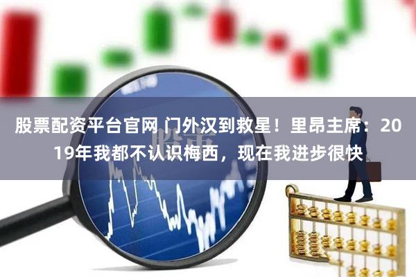 股票配资平台官网 门外汉到救星！里昂主席：2019年我都不认识梅西，现在我进步很快