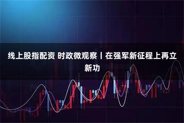 线上股指配资 时政微观察丨在强军新征程上再立新功