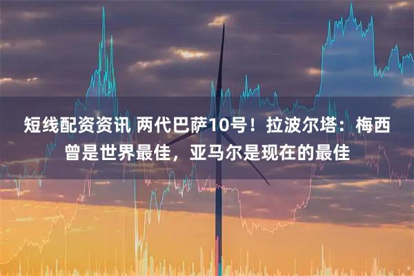 短线配资资讯 两代巴萨10号！拉波尔塔：梅西曾是世界最佳，亚马尔是现在的最佳