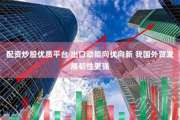 配资炒股优质平台 出口动能向优向新 我国外贸发展韧性更强