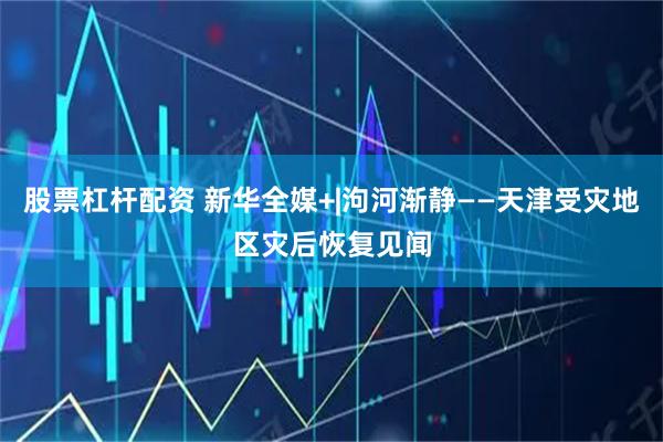 股票杠杆配资 新华全媒+|泃河渐静——天津受灾地区灾后恢复见闻