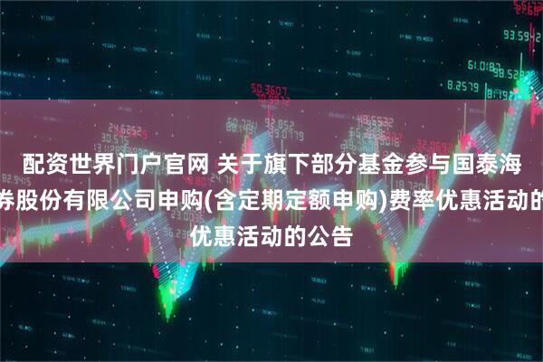 配资世界门户官网 关于旗下部分基金参与国泰海通证券股份有限公司申购(含定期定额申购)费率优惠活动的公告