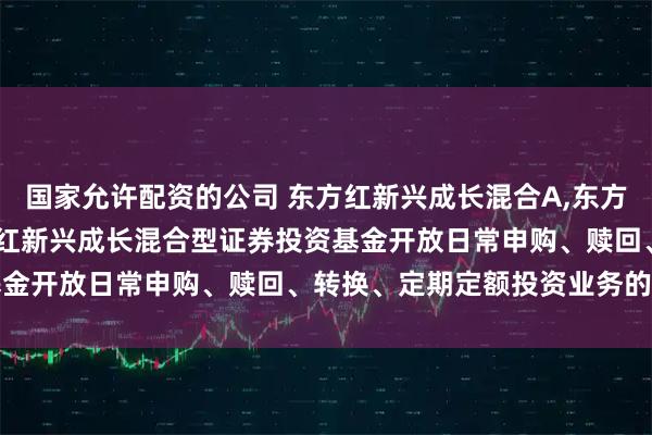 国家允许配资的公司 东方红新兴成长混合A,东方红新兴成长混合C: 东方红新兴成长混合型证券投资基金开放日常申购、赎回、转换、定期定额投资业务的公告