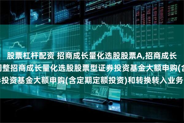 股票杠杆配资 招商成长量化选股股票A,招商成长量化选股股票C: 关于调整招商成长量化选股股票型证券投资基金大额申购(含定期定额投资)和转换转入业务的公告