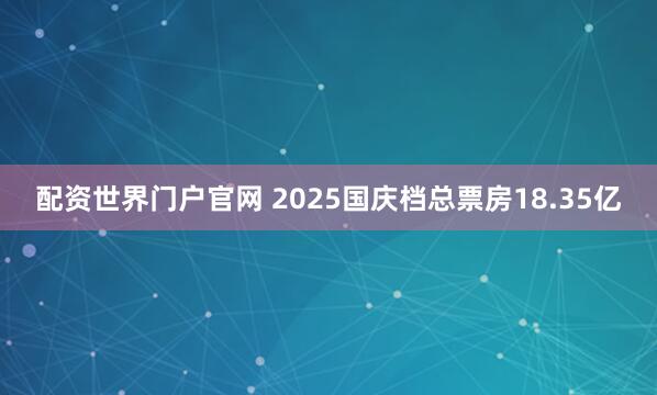 配资世界门户官网 2025国庆档总票房18.35亿