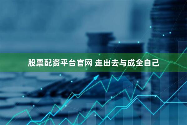 股票配资平台官网 走出去与成全自己