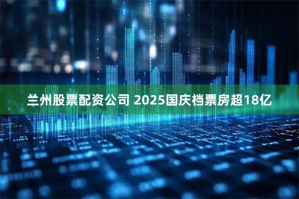 兰州股票配资公司 2025国庆档票房超18亿