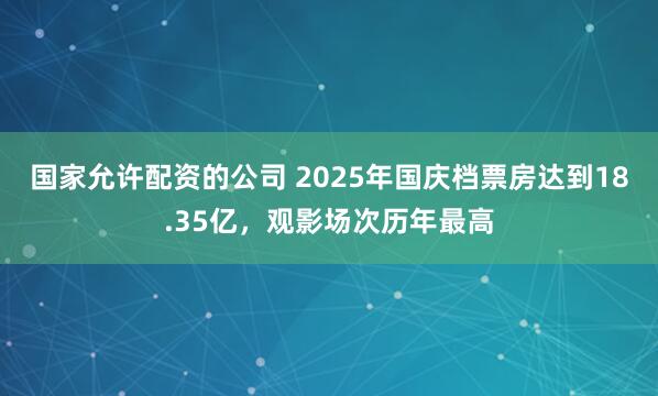 国家允许配资的公司 2025年国庆档票房达到18.35亿，观影场次历年最高