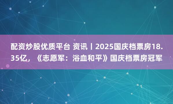 配资炒股优质平台 资讯丨2025国庆档票房18.35亿，《志愿军：浴血和平》国庆档票房冠军