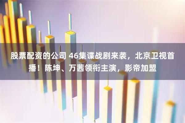 股票配资的公司 46集谍战剧来袭，北京卫视首播！陈坤、万茜领衔主演，影帝加盟