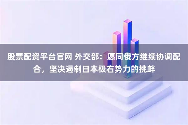 股票配资平台官网 外交部：愿同俄方继续协调配合，坚决遏制日本极右势力的挑衅
