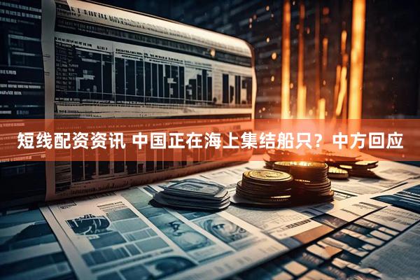 短线配资资讯 中国正在海上集结船只？中方回应