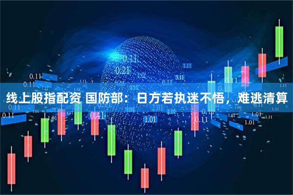 线上股指配资 国防部：日方若执迷不悟，难逃清算
